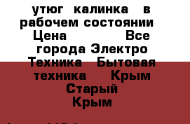 утюг -калинка , в рабочем состоянии › Цена ­ 15 000 - Все города Электро-Техника » Бытовая техника   . Крым,Старый Крым